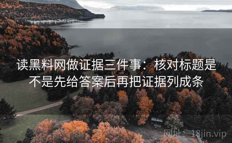 读黑料网做证据三件事：核对标题是不是先给答案后再把证据列成条