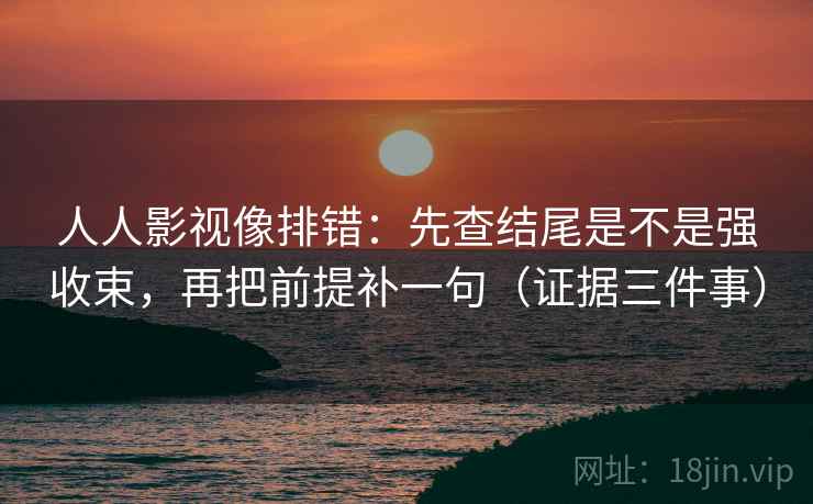 人人影视像排错：先查结尾是不是强收束，再把前提补一句（证据三件事）