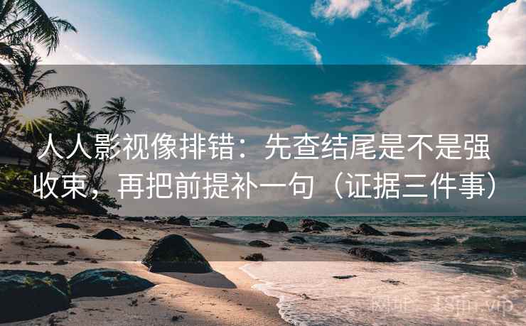 人人影视像排错:先查结尾是不是强收束,再把前提补一句(证据三件事) 人人影视像排错:先查结尾是不是强收束,再把前提补一句(证据三件事)