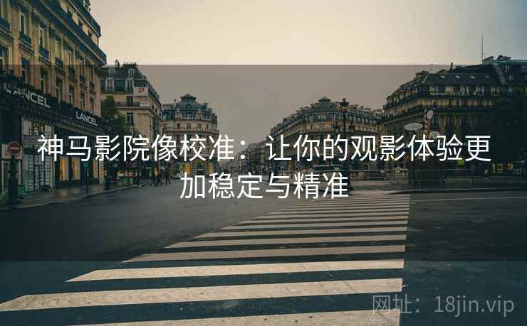 神马影院像校准：让你的观影体验更加稳定与精准