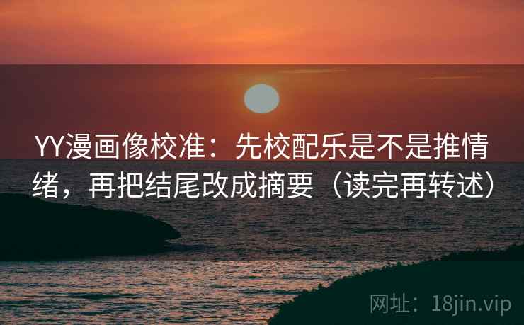 YY漫画像校准:先校配乐是不是推情绪,再把结尾改成摘要(读完再转述) YY漫画像校准:先校配乐是不是推情绪,再把结尾改成摘要(读完再转述)
