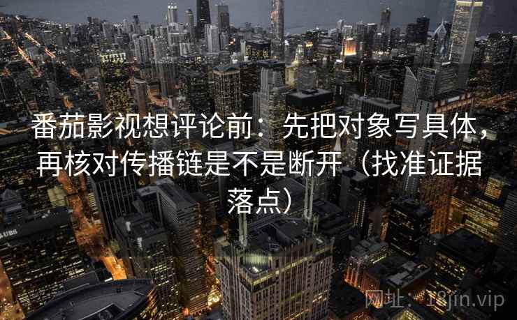 番茄影视想评论前：先把对象写具体，再核对传播链是不是断开（找准证据落点）