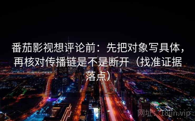 番茄影视想评论前：先把对象写具体，再核对传播链是不是断开（找准证据落点）
