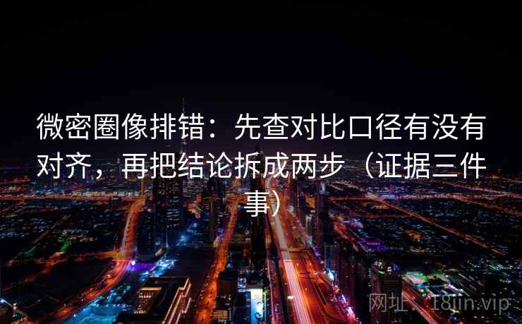 微密圈像排错：先查对比口径有没有对齐，再把结论拆成两步（证据三件事）
