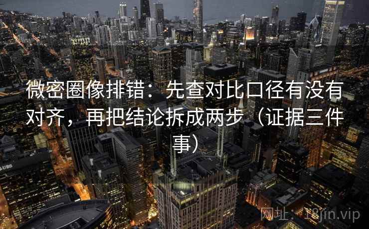 微密圈像排错：先查对比口径有没有对齐，再把结论拆成两步（证据三件事）