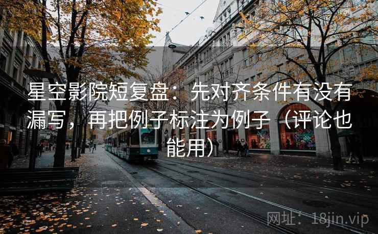 星空影院短复盘：先对齐条件有没有漏写，再把例子标注为例子（评论也能用）
