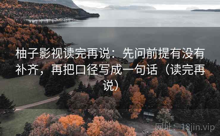 柚子影视读完再说:先问前提有没有补齐,再把口径写成一句话(读完再说) 柚子影视读完再说:先问前提有没有补齐,再把口径写成一句话(读完再说)