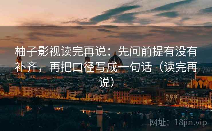 柚子影视读完再说：先问前提有没有补齐，再把口径写成一句话（读完再说）