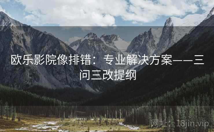 欧乐影院像排错：专业解决方案——三问三改提纲
