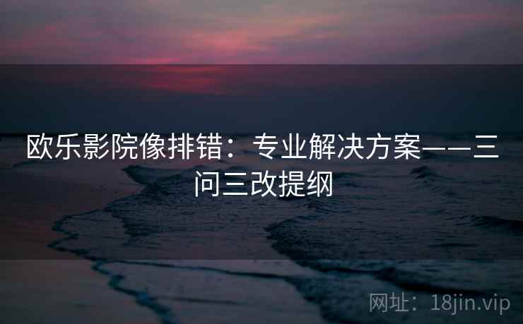 欧乐影院像排错：专业解决方案——三问三改提纲