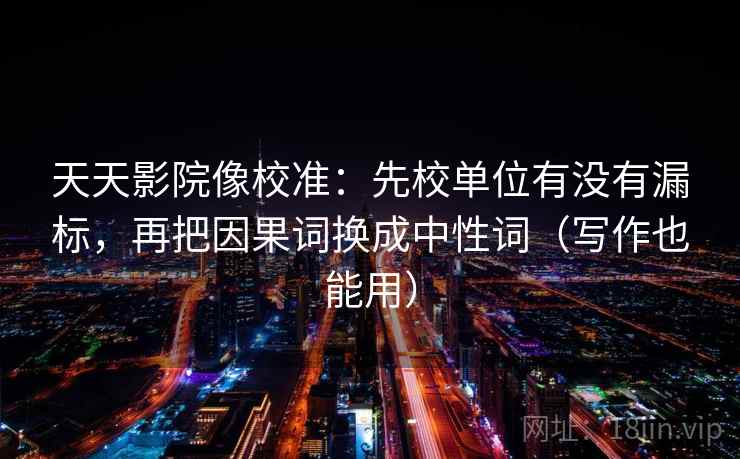 天天影院像校准：先校单位有没有漏标，再把因果词换成中性词（写作也能用）