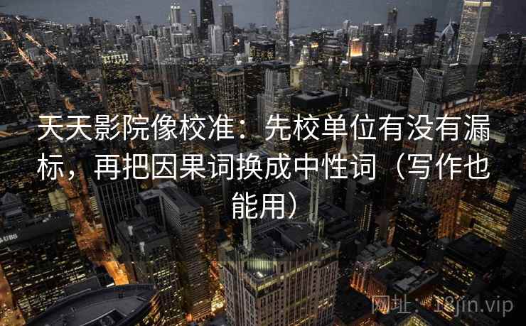 天天影院像校准：先校单位有没有漏标，再把因果词换成中性词（写作也能用）