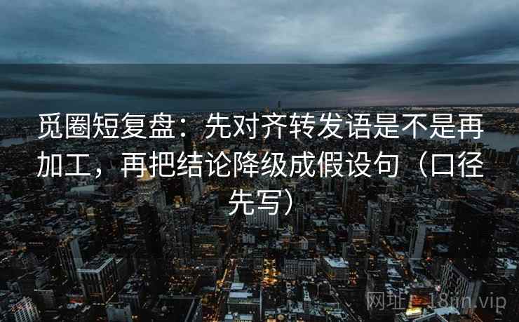 觅圈短复盘：先对齐转发语是不是再加工，再把结论降级成假设句（口径先写）