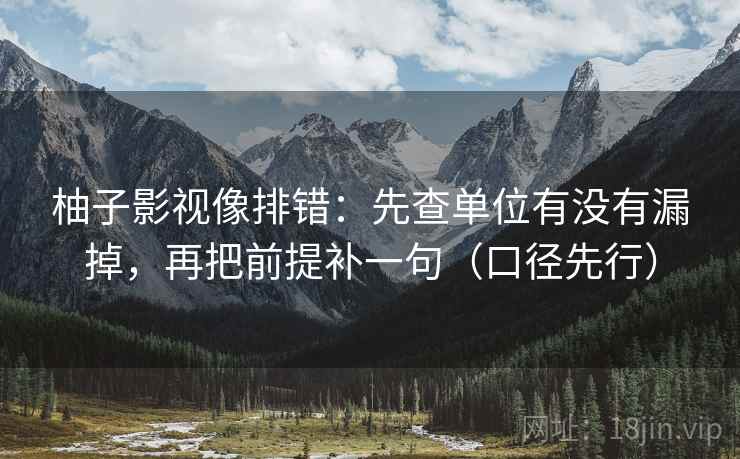 柚子影视像排错:先查单位有没有漏掉,再把前提补一句(口径先行) 柚子影视像排错:先查单位有没有漏掉,再把前提补一句(口径先行)