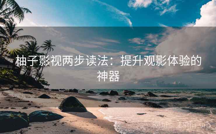 柚子影视两步读法：提升观影体验的神器