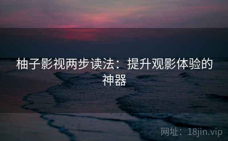 柚子影视两步读法：提升观影体验的神器