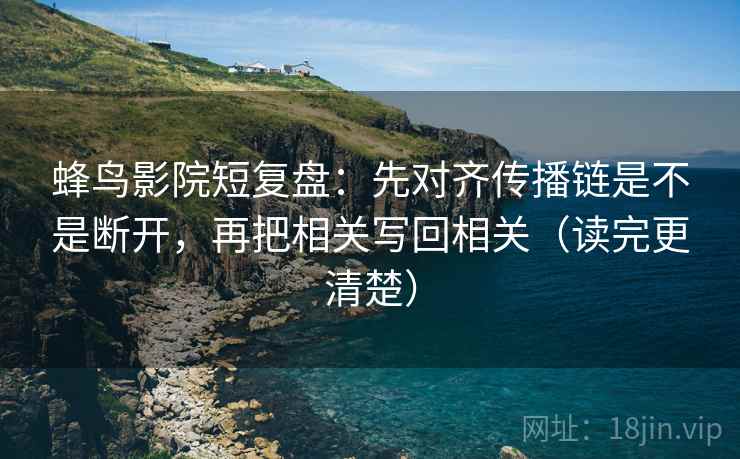 蜂鸟影院短复盘:先对齐传播链是不是断开,再把相关写回相关(读完更清楚) 蜂鸟影院短复盘:先对齐传播链是不是断开,再把相关写回相关(读完更清楚)