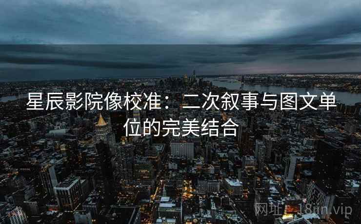 星辰影院像校准：二次叙事与图文单位的完美结合