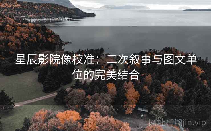 星辰影院像校准：二次叙事与图文单位的完美结合