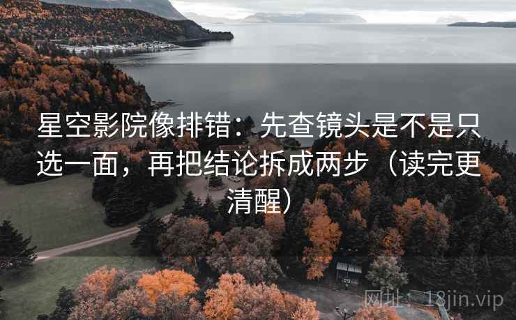 星空影院像排错：先查镜头是不是只选一面，再把结论拆成两步（读完更清醒）