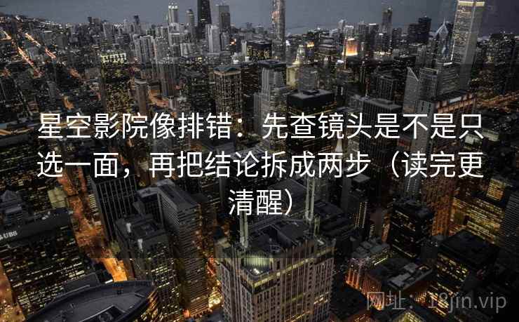 星空影院像排错:先查镜头是不是只选一面,再把结论拆成两步(读完更清醒) 星空影院像排错:先查镜头是不是只选一面,再把结论拆成两步(读完更清醒)