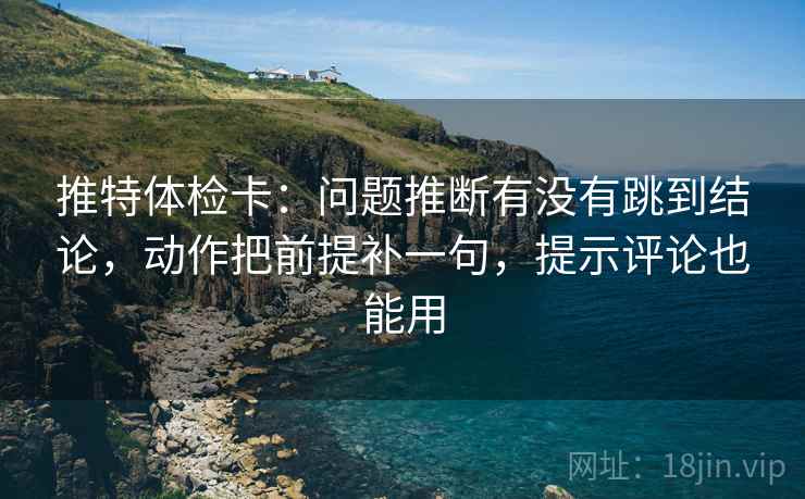推特体检卡:问题推断有没有跳到结论,动作把前提补一句,提示评论也能用 推特体检卡:问题推断有没有跳到结论,动作把前提补一句,提示评论也能用