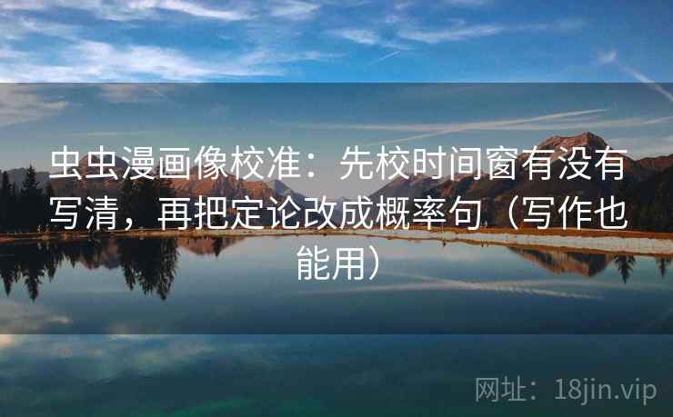 虫虫漫画像校准：先校时间窗有没有写清，再把定论改成概率句（写作也能用）
