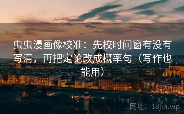 虫虫漫画像校准:先校时间窗有没有写清,再把定论改成概率句(写作也能用) 虫虫漫画像校准:先校时间窗有没有写清,再把定论改成概率句(写作也能用)