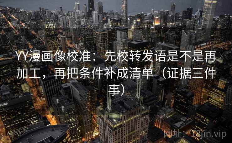 YY漫画像校准:先校转发语是不是再加工,再把条件补成清单(证据三件事) YY漫画像校准:先校转发语是不是再加工,再把条件补成清单(证据三件事)