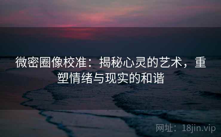 微密圈像校准：揭秘心灵的艺术，重塑情绪与现实的和谐