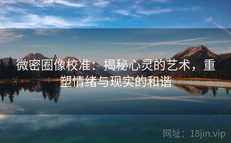 微密圈像校准:揭秘心灵的艺术,重塑情绪与现实的和谐 微密圈像校准:揭秘心灵的艺术,重塑情绪与现实的和谐