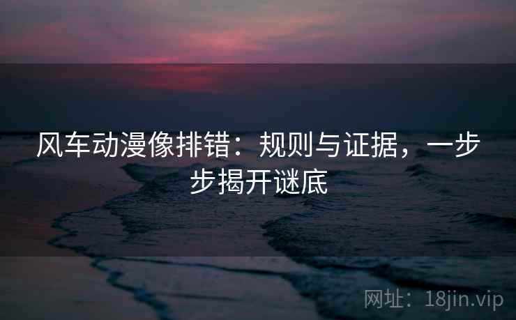 风车动漫像排错：规则与证据，一步步揭开谜底