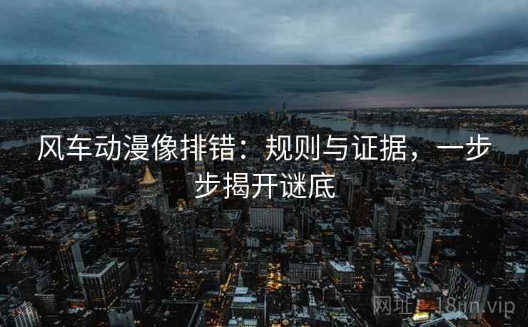 风车动漫像排错：规则与证据，一步步揭开谜底