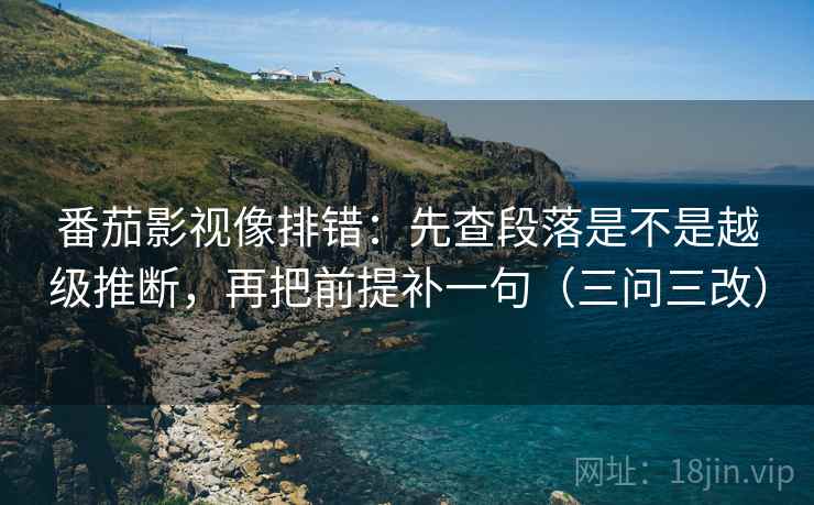 番茄影视像排错：先查段落是不是越级推断，再把前提补一句（三问三改）