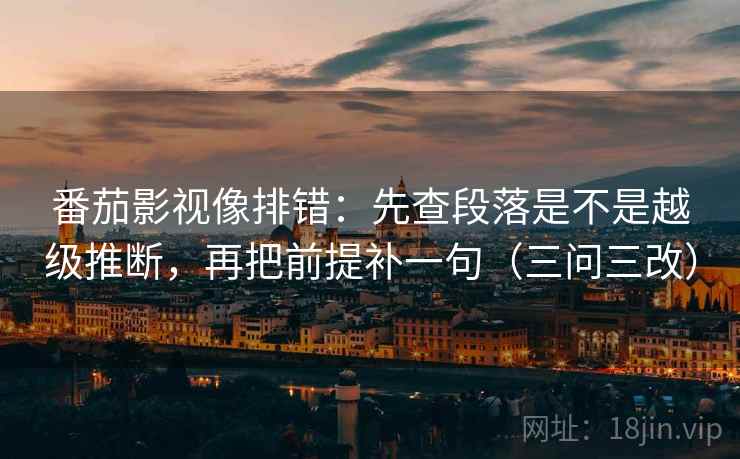 番茄影视像排错:先查段落是不是越级推断,再把前提补一句(三问三改) 番茄影视像排错:先查段落是不是越级推断,再把前提补一句(三问三改)