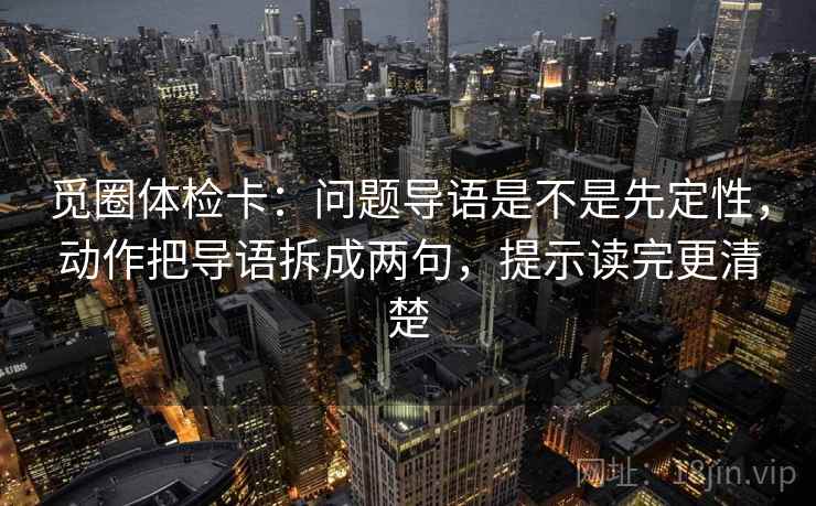 觅圈体检卡：问题导语是不是先定性，动作把导语拆成两句，提示读完更清楚