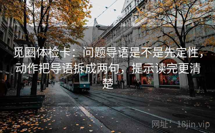 觅圈体检卡:问题导语是不是先定性,动作把导语拆成两句,提示读完更清楚 觅圈体检卡:问题导语是不是先定性,动作把导语拆成两句,提示读完更清楚