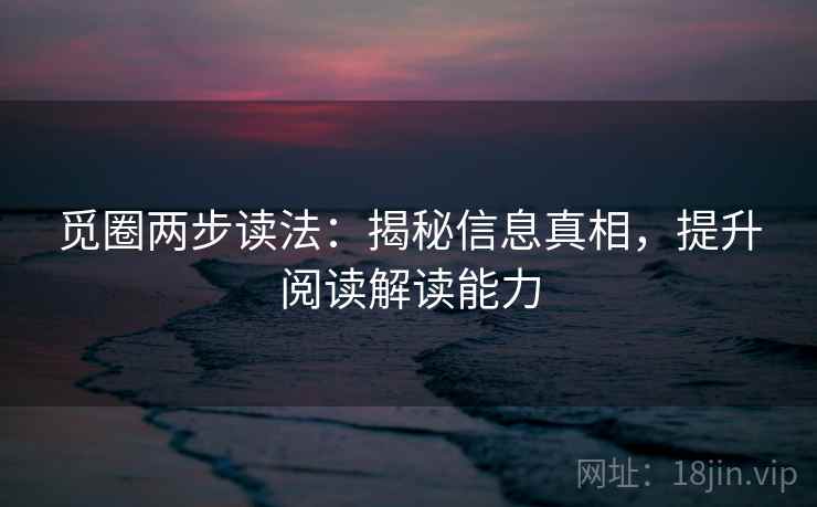 觅圈两步读法:揭秘信息真相,提升阅读解读能力 觅圈两步读法:揭秘信息真相,提升阅读解读能力