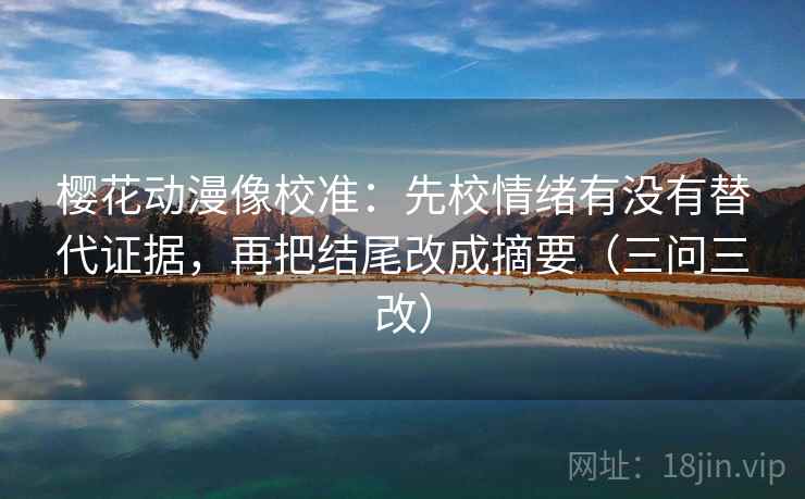 樱花动漫像校准：先校情绪有没有替代证据，再把结尾改成摘要（三问三改）