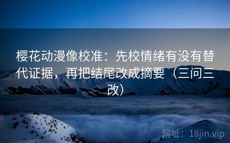 樱花动漫像校准：先校情绪有没有替代证据，再把结尾改成摘要（三问三改）