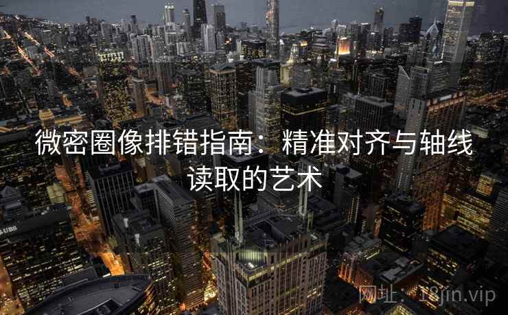 微密圈像排错指南：精准对齐与轴线读取的艺术