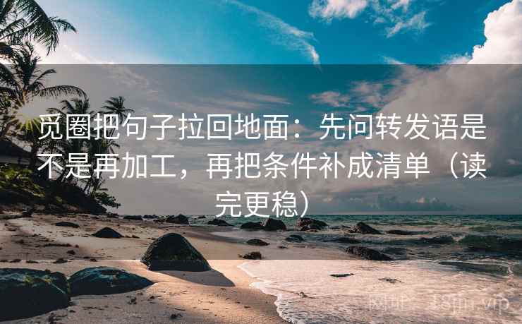 觅圈把句子拉回地面：先问转发语是不是再加工，再把条件补成清单（读完更稳）