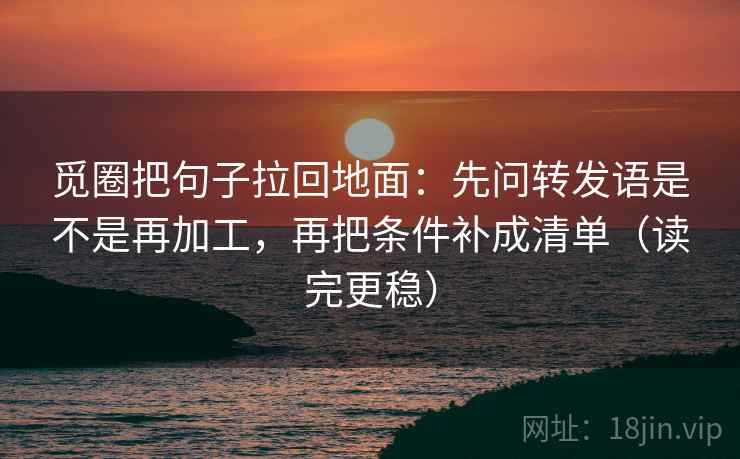 觅圈把句子拉回地面:先问转发语是不是再加工,再把条件补成清单(读完更稳) 觅圈把句子拉回地面:先问转发语是不是再加工,再把条件补成清单(读完更稳)