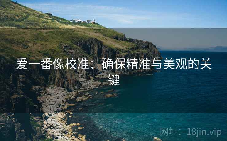 爱一番像校准:确保精准与美观的关键 爱一番像校准:确保精准与美观的关键