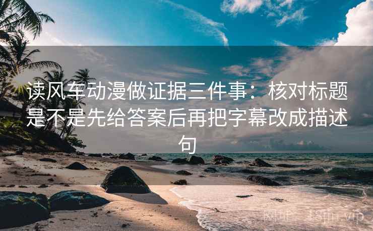 读风车动漫做证据三件事:核对标题是不是先给答案后再把字幕改成描述句 读风车动漫做证据三件事:核对标题是不是先给答案后再把字幕改成描述句