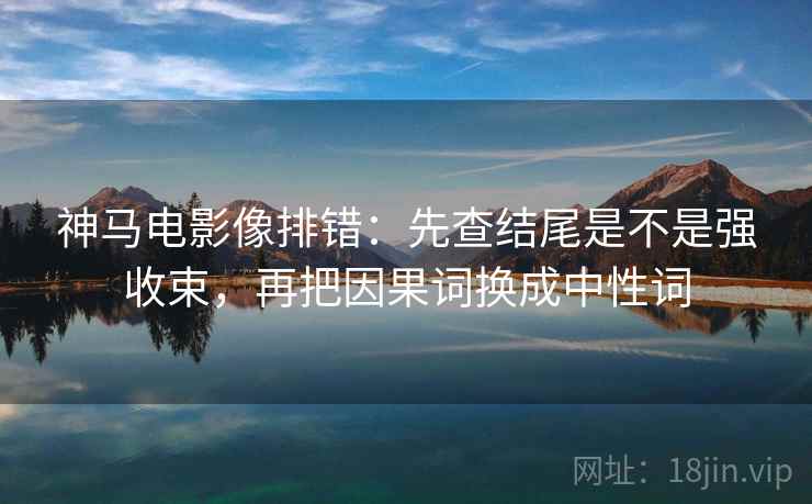 神马电影像排错：先查结尾是不是强收束，再把因果词换成中性词