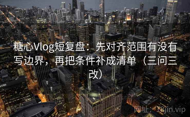 糖心Vlog短复盘：先对齐范围有没有写边界，再把条件补成清单（三问三改）