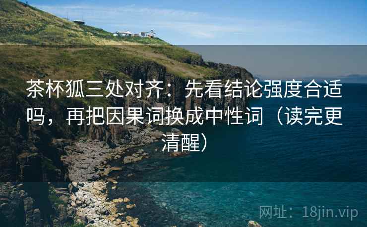 茶杯狐三处对齐：先看结论强度合适吗，再把因果词换成中性词（读完更清醒）