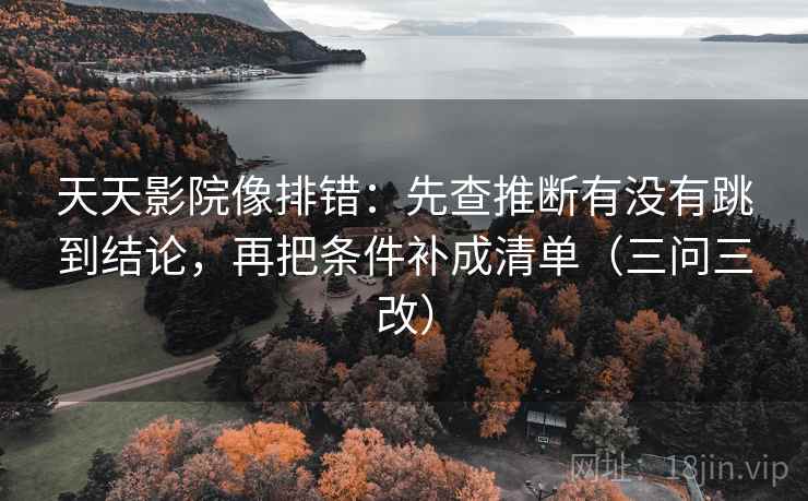 天天影院像排错:先查推断有没有跳到结论,再把条件补成清单(三问三改) 天天影院像排错:先查推断有没有跳到结论,再把条件补成清单(三问三改)