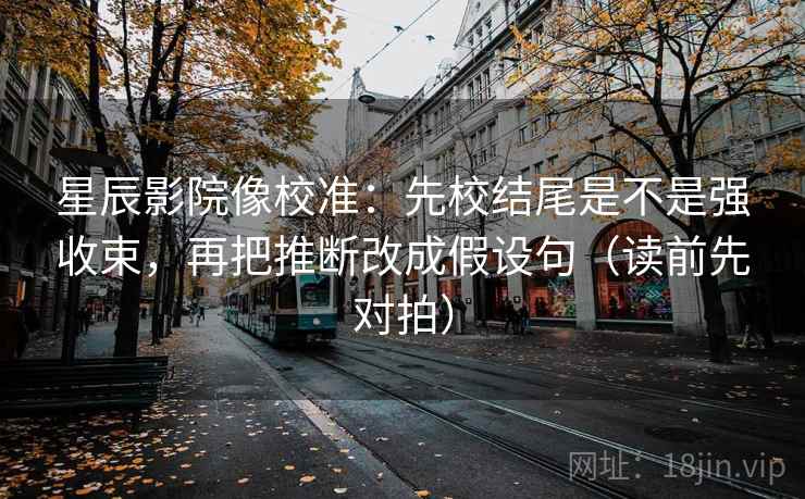 星辰影院像校准：先校结尾是不是强收束，再把推断改成假设句（读前先对拍）